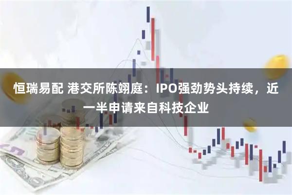恒瑞易配 港交所陈翊庭：IPO强劲势头持续，近一半申请来自科技企业
