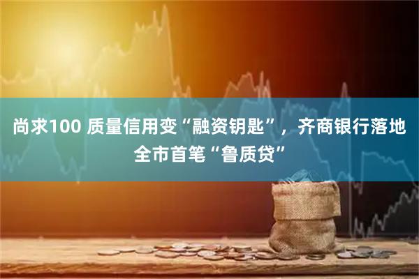 尚求100 质量信用变“融资钥匙”，齐商银行落地全市首笔“鲁质贷”