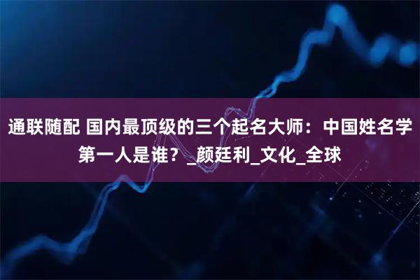 通联随配 国内最顶级的三个起名大师：中国姓名学第一人是谁？_颜廷利_文化_全球