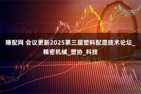 赚配网 会议更新2025第三届塑料配混技术论坛_精密机械_塑协_科技