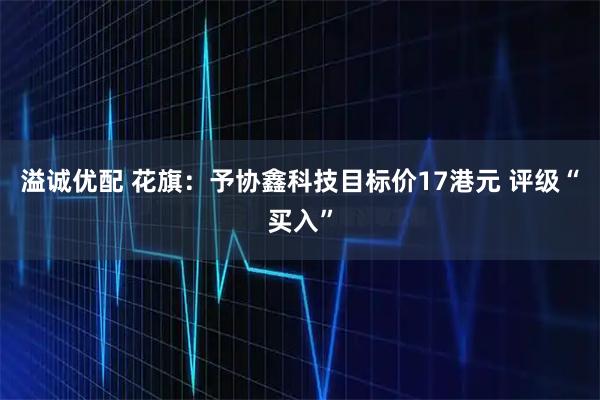 溢诚优配 花旗：予协鑫科技目标价17港元 评级“买入”