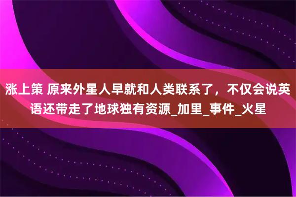 涨上策 原来外星人早就和人类联系了，不仅会说英语还带走了地球独有资源_加里_事件_火星
