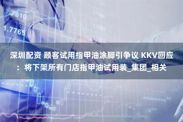 深圳配资 顾客试用指甲油涂脚引争议 KKV回应：将下架所有门店指甲油试用装_集团_相关